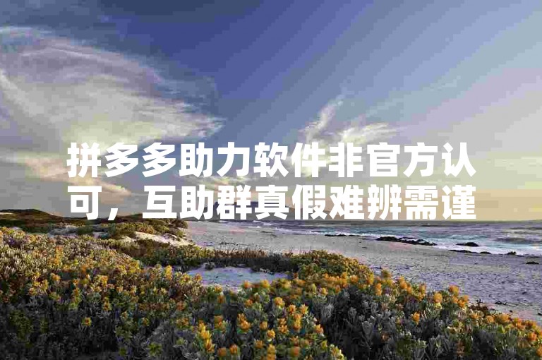 拼多多助力软件非官方认可，互助群真假难辨需谨慎。