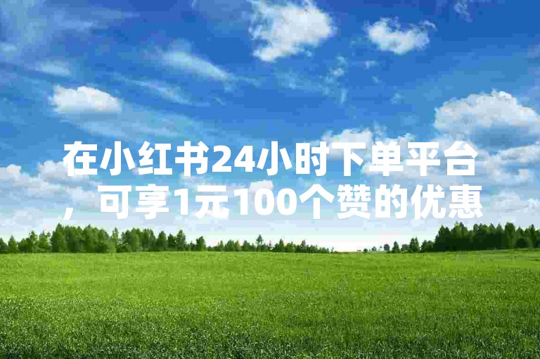 在小红书24小时下单平台，可享1元100个赞的优惠服务。