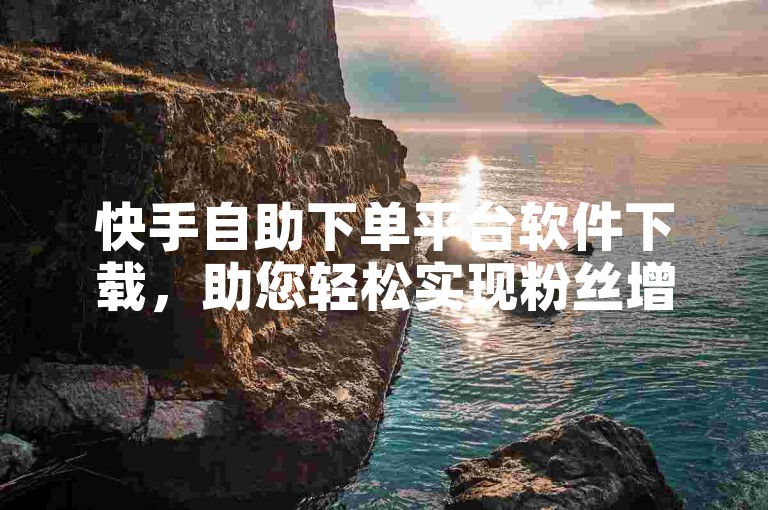快手自助下单平台软件下载，助您轻松实现粉丝增长。