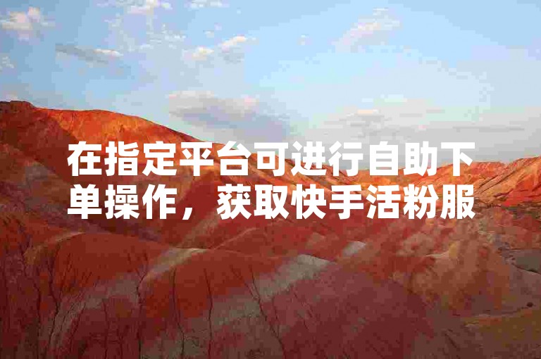 在指定平台可进行自助下单操作，获取快手活粉服务。