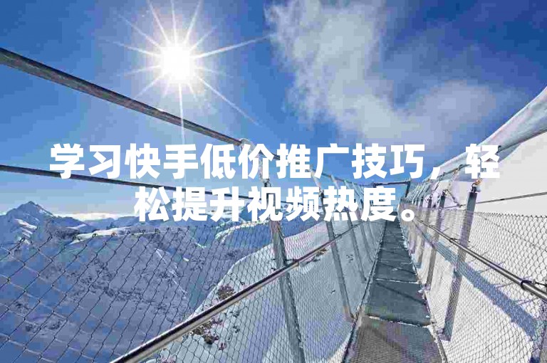 学习快手低价推广技巧，轻松提升视频热度。