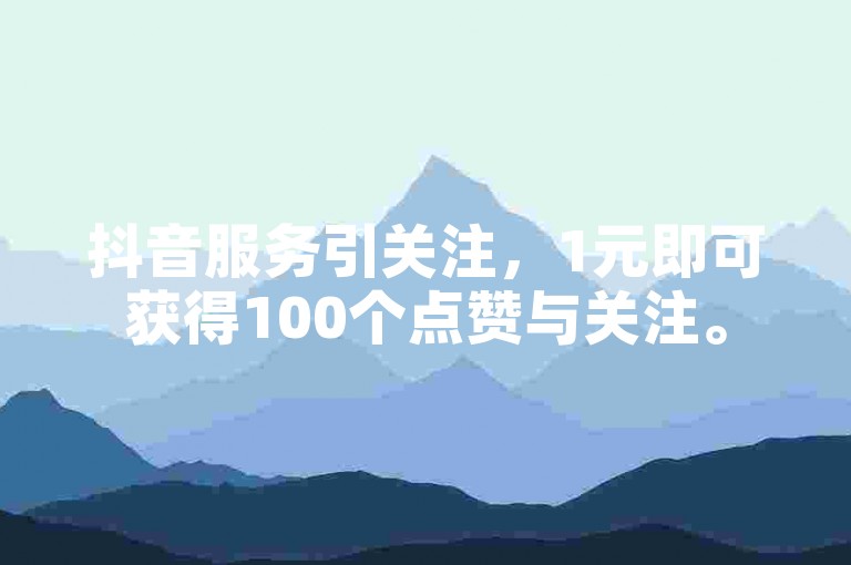 抖音服务引关注，1元即可获得100个点赞与关注。