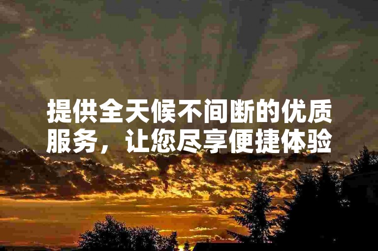 提供全天候不间断的优质服务，让您尽享便捷体验。