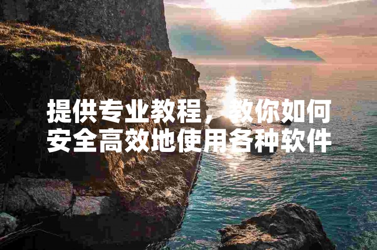 提供专业教程，教你如何安全高效地使用各种软件工具。