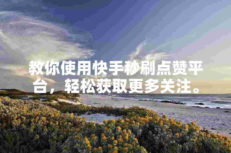 教你使用快手秒刷点赞平台，轻松获取更多关注。