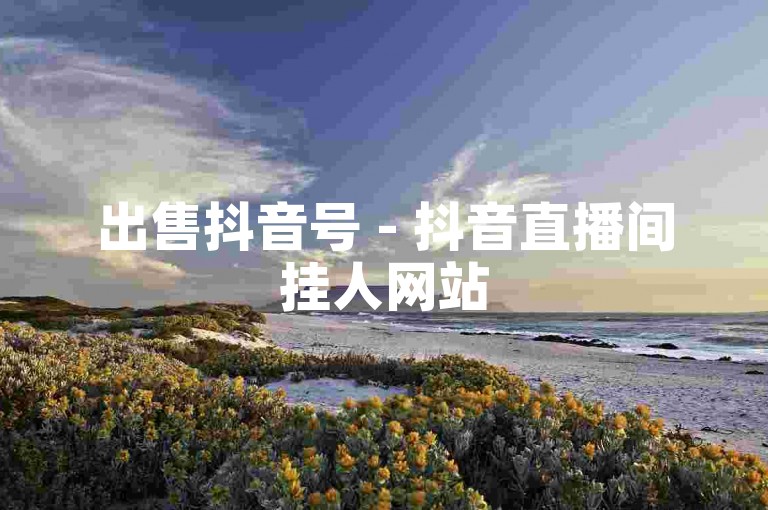 出售抖音号 - 抖音直播间挂人网站