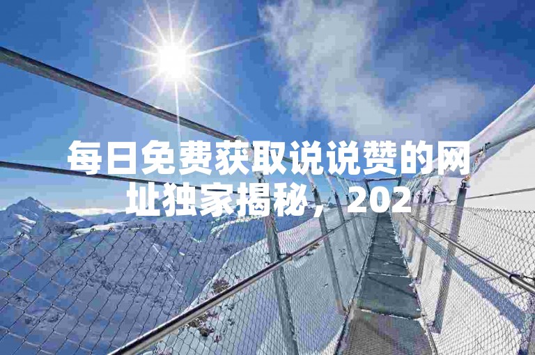 每日免费获取说说赞的网址独家揭秘，2025必学！