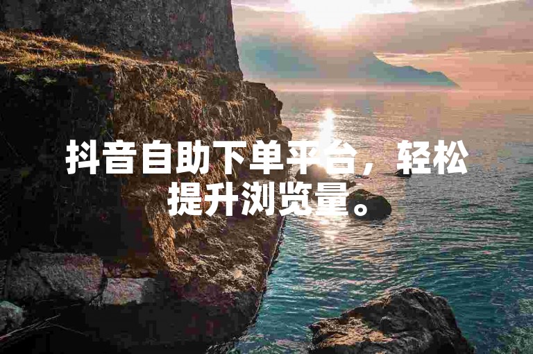 抖音自助下单平台，轻松提升浏览量。