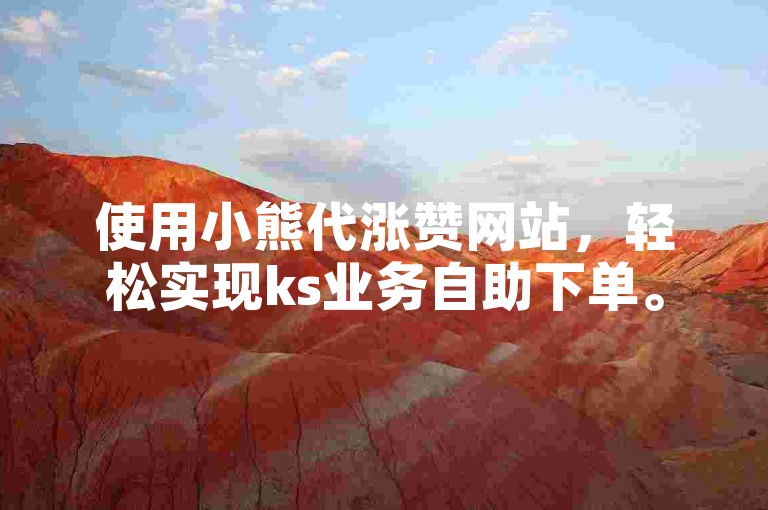 使用小熊代涨赞网站，轻松实现ks业务自助下单。