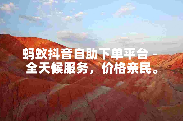 蚂蚁抖音自助下单平台 - 全天候服务，价格亲民。