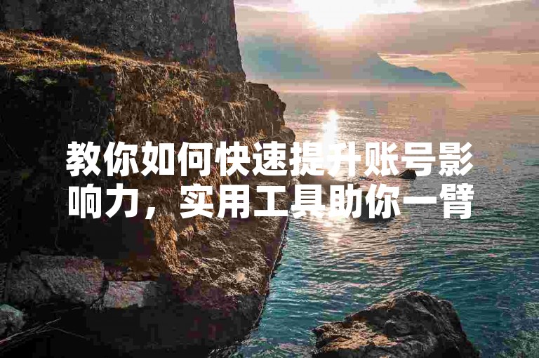 教你如何快速提升账号影响力，实用工具助你一臂之力。