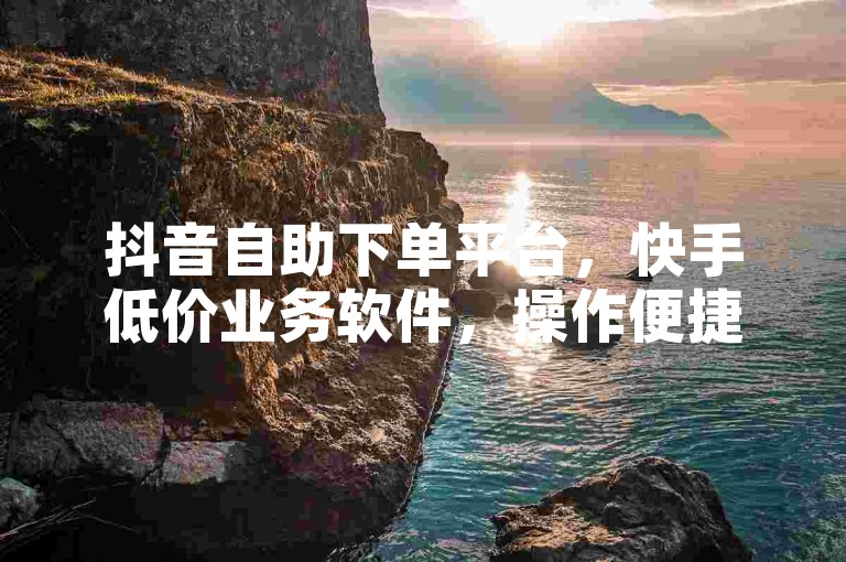 抖音自助下单平台，快手低价业务软件，操作便捷。