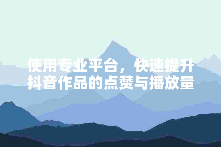 使用专业平台，快速提升抖音作品的点赞与播放量。