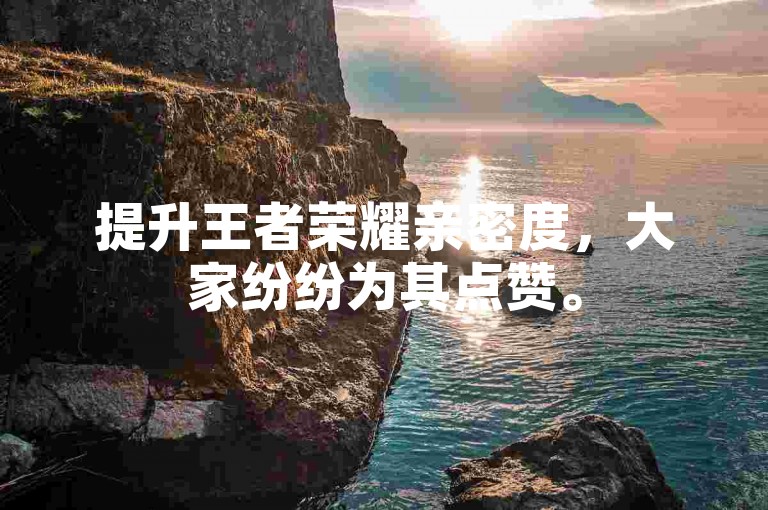 提升王者荣耀亲密度，大家纷纷为其点赞。