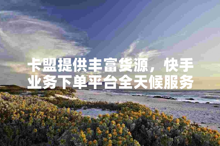 卡盟提供丰富货源，快手业务下单平台全天候服务。