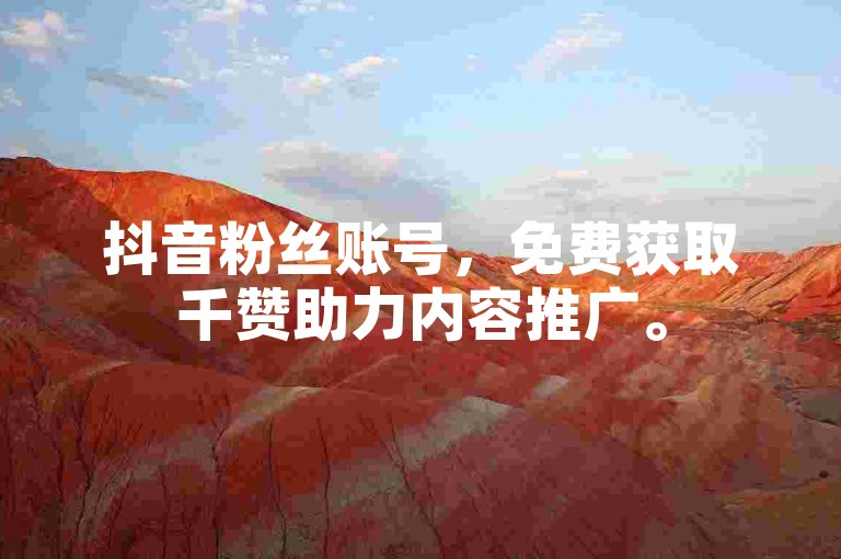 抖音粉丝账号，免费获取千赞助力内容推广。