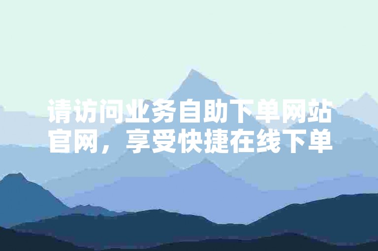 请访问业务自助下单网站官网，享受快捷在线下单服务。