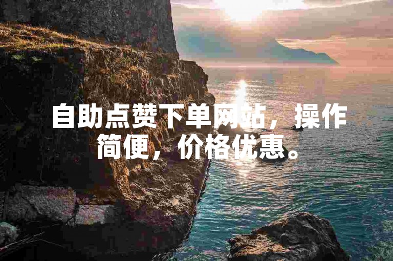 自助点赞下单网站，操作简便，价格优惠。