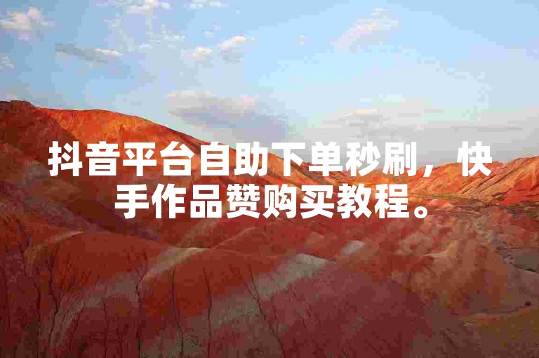 抖音平台自助下单秒刷，快手作品赞购买教程。