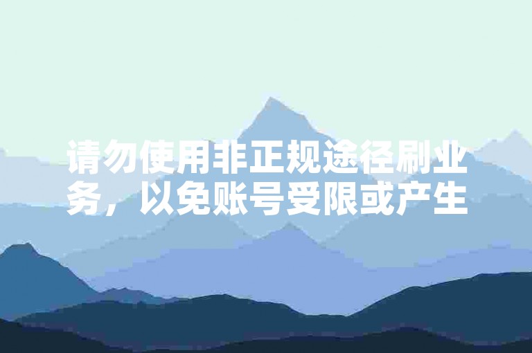 请勿使用非正规途径刷业务，以免账号受限或产生风险。