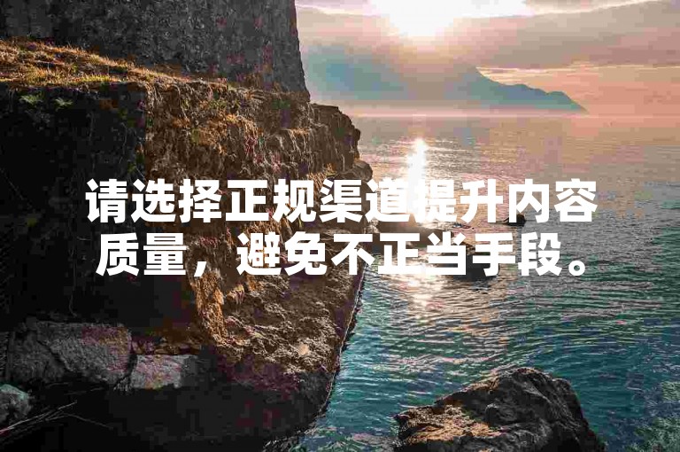 请选择正规渠道提升内容质量，避免不正当手段。