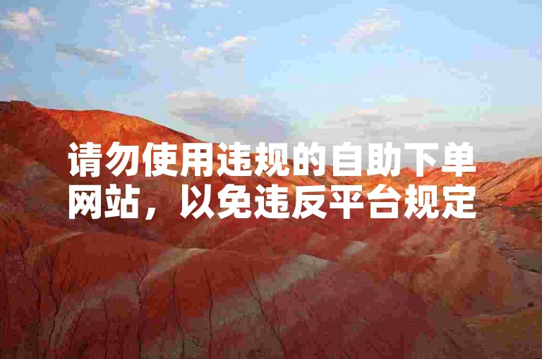 请勿使用违规的自助下单网站，以免违反平台规定。