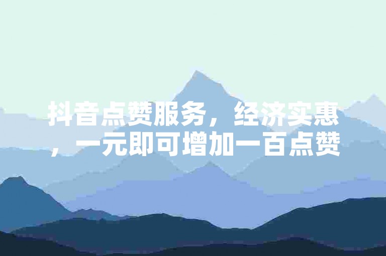 抖音点赞服务，经济实惠，一元即可增加一百点赞。