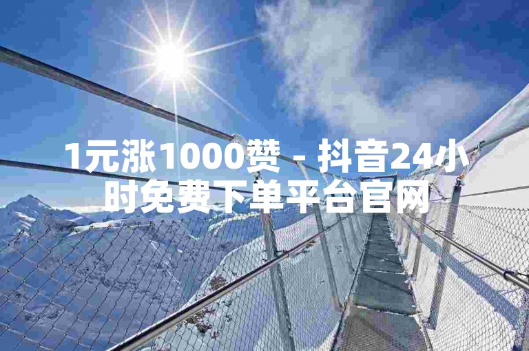 1元涨1000赞 - 抖音24小时免费下单平台官网