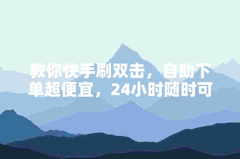 教你快手刷双击，自助下单超便宜，24小时随时可操作。