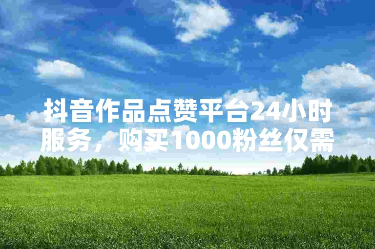 抖音作品点赞平台24小时服务，购买1000粉丝仅需240元。