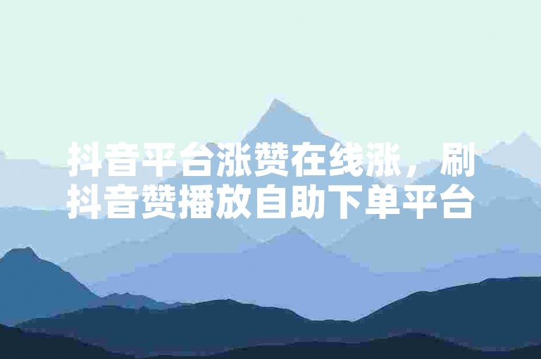 抖音平台涨赞在线涨，刷抖音赞播放自助下单平台。