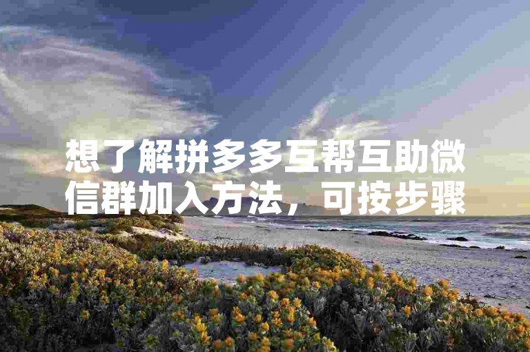 想了解拼多多互帮互助微信群加入方法，可按步骤操作。