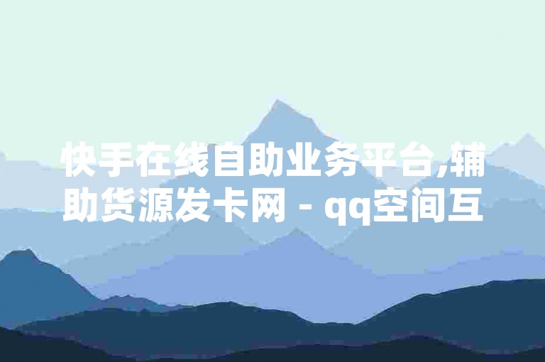 快手在线自助业务平台,辅助货源发卡网 - qq空间互赞免费领取网站 - 抖音业务下单24小时