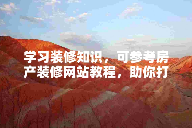 学习装修知识，可参考房产装修网站教程，助你打造理想家园。
