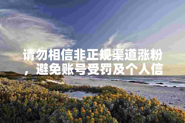 请勿相信非正规渠道涨粉，避免账号受罚及个人信息泄露。