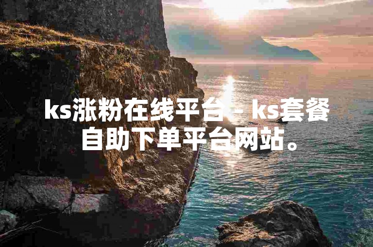 ks涨粉在线平台 - ks套餐自助下单平台网站。