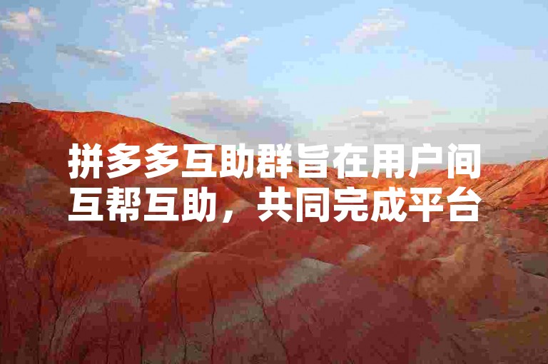 拼多多互助群旨在用户间互帮互助，共同完成平台任务。