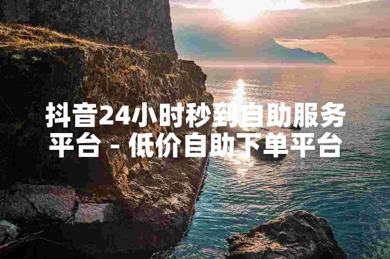 抖音24小时秒到自助服务平台 - 低价自助下单平台网站。