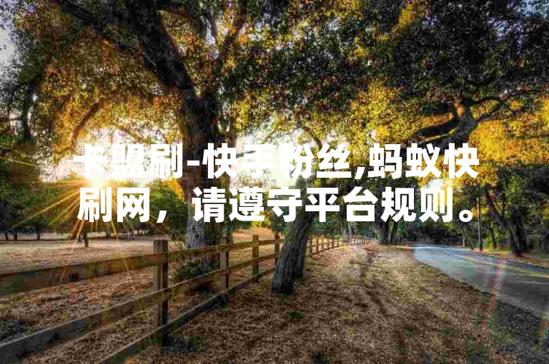 卡盟刷-快手粉丝,蚂蚁快刷网，请遵守平台规则。