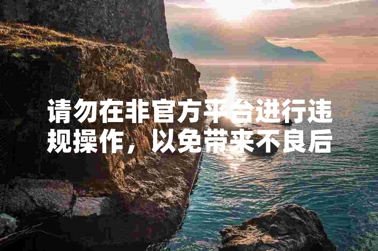 请勿在非官方平台进行违规操作，以免带来不良后果。