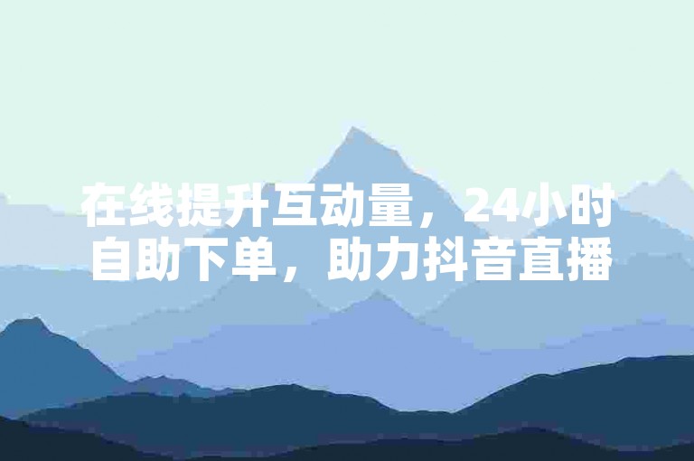 在线提升互动量，24小时自助下单，助力抖音直播更精彩。