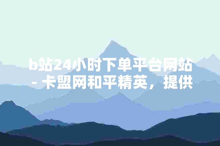 b站24小时下单平台网站 - 卡盟网和平精英，提供便捷服务。