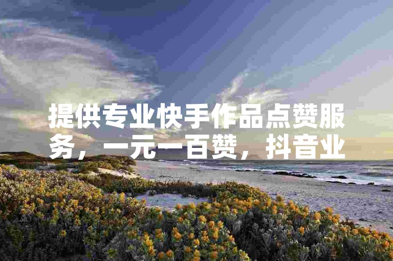 提供专业快手作品点赞服务，一元一百赞，抖音业务代理平台。