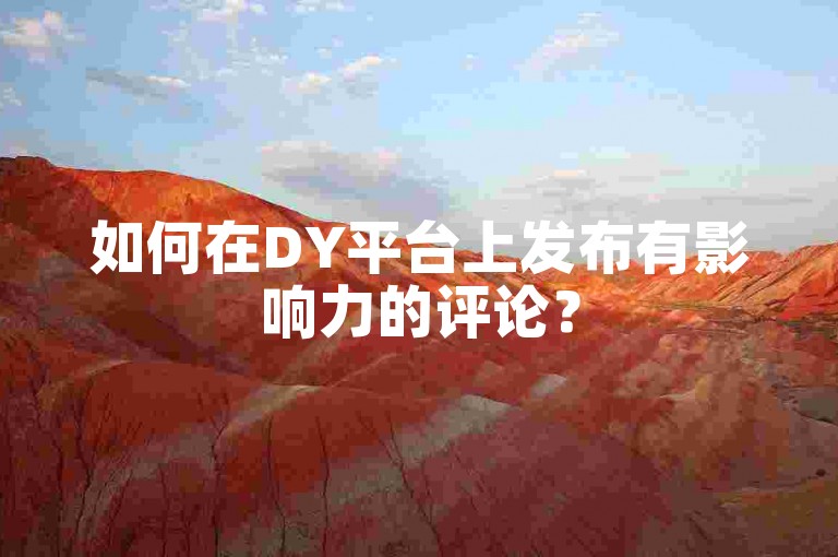如何在DY平台上发布有影响力的评论？