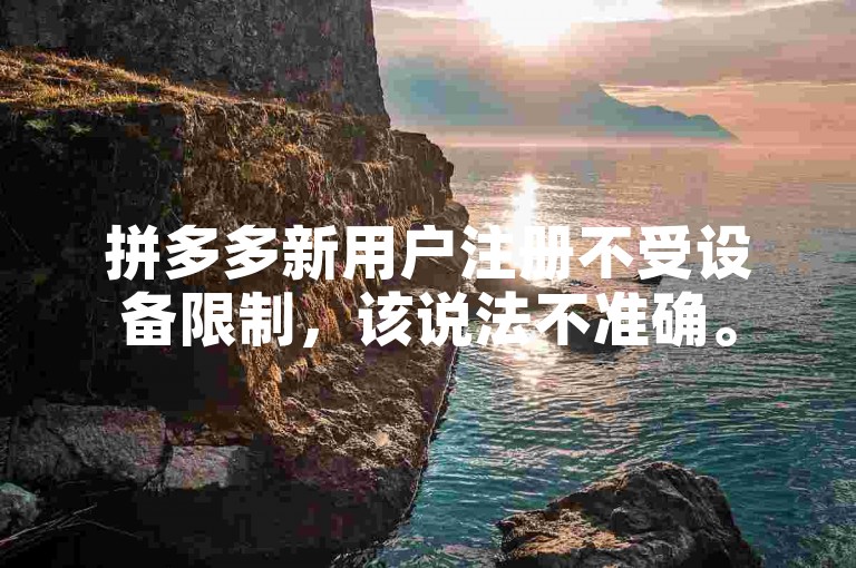 拼多多新用户注册不受设备限制，该说法不准确。