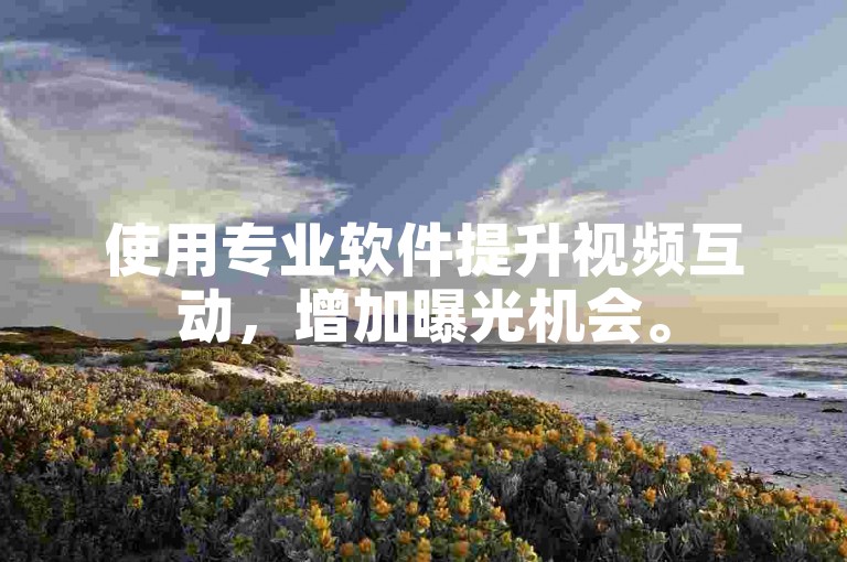 使用专业软件提升视频互动，增加曝光机会。