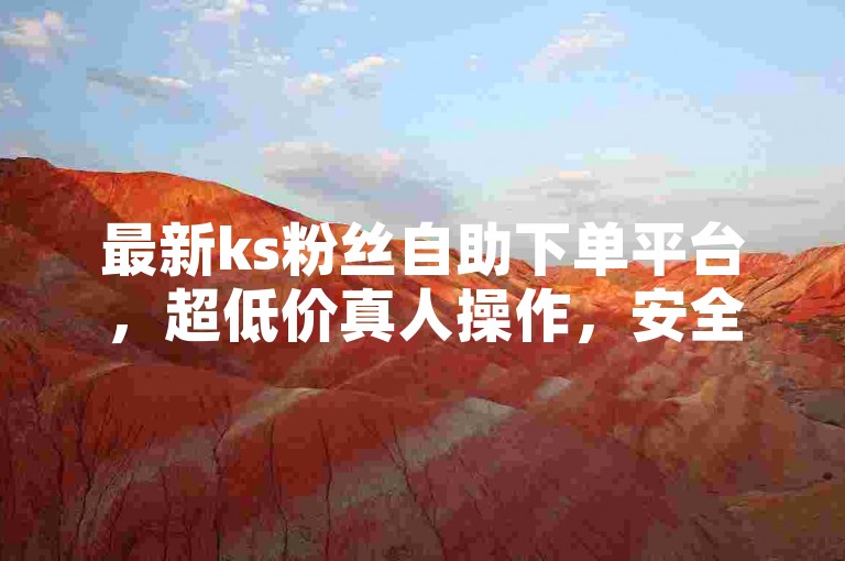 最新ks粉丝自助下单平台，超低价真人操作，安全高效。