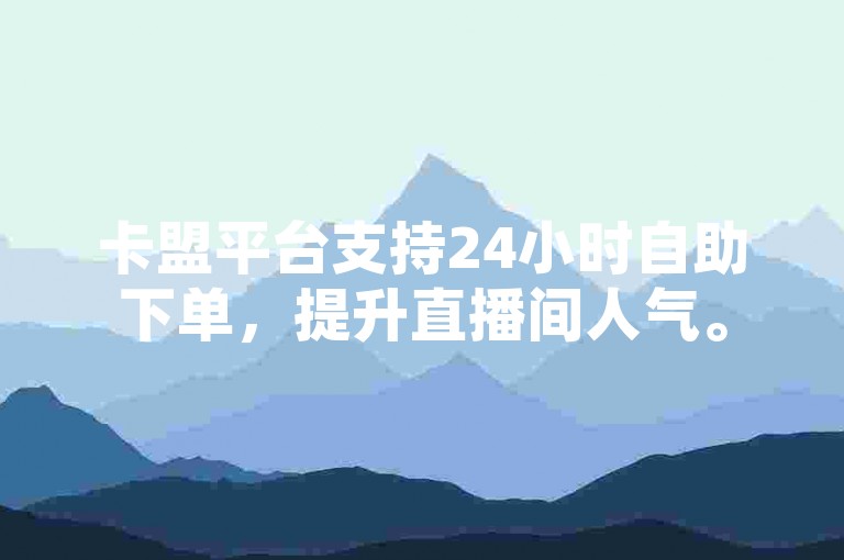 卡盟平台支持24小时自助下单，提升直播间人气。