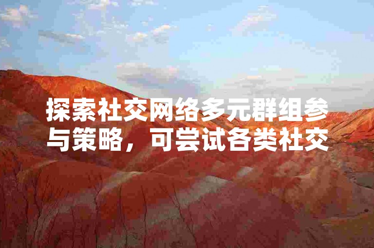 探索社交网络多元群组参与策略，可尝试各类社交平台加群。