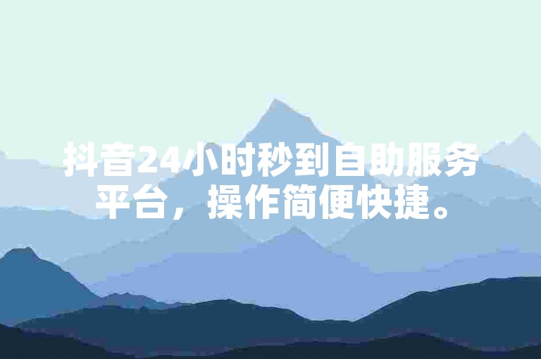 抖音24小时秒到自助服务平台，操作简便快捷。